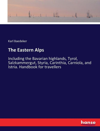 The Eastern Alps: Including the Bavarian highlands, Tyrol, Salzkammergut, Styria, Carinthia, Carniola, and Istria. Handbook for travelle