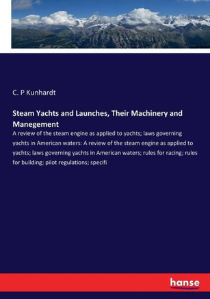 Steam Yachts and Launches, Their Machinery and Manegement: A review of the steam engine as applied to yachts; laws governing yachts in American waters