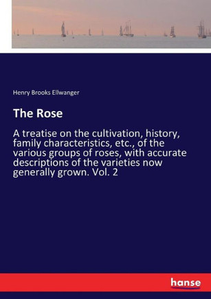 The Rose: A treatise on the cultivation, history, family characteristics, etc., of the various groups of roses, with accurate de