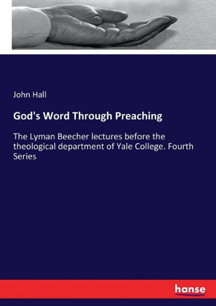 God's Word Through Preaching: The Lyman Beecher lectures before the theological department of Yale College. Fourth Series