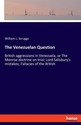 The Venezuelan Question: British aggressions in Venezuela, or The Monroe doctrine on trial; Lord Salisbury's mistakes; Fallacies of the British