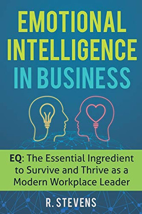 Emotional Intelligence in Business: EQ: The Essential Ingredient to Survive and Thrive as a Modern Workplace Leader