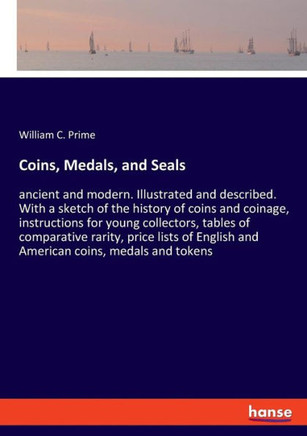 Coins, Medals, and Seals: ancient and modern. Illustrated and described. With a sketch of the history of coins and coinage, instructions for you