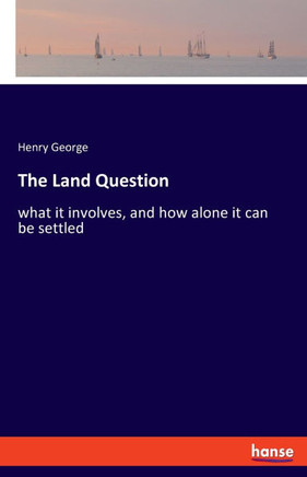The Land Question: what it involves, and how alone it can be settled