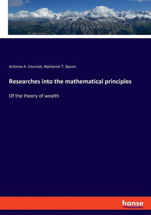 Researches into the mathematical principles: Of the theory of wealth