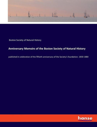Anniversary Memoirs of the Boston Society of Natural History: published in celebration of the fiftieth anniversary of the Society's foundation. 1830-1