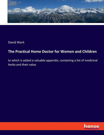 The Practical Home Doctor for Women and Children: to which is added a valuable appendix, containing a list of medicinal herbs and their value