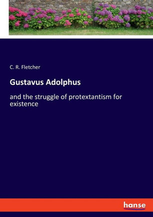 Gustavus Adolphus: and the struggle of protextantism for existence