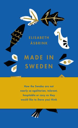Made In Sweden: How The Swedes Are Not Nearly So Egalitarian, Tolerant, Hospitable Or Cozy As They Would Like To (Have You) Think