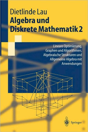Algebra Und Diskrete Mathematik 2: Lineare Optimierung, Graphen Und Algorithmen, Algebraische Strukturen Und Allgemeine Algebra Mit Anwendungen