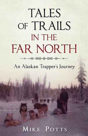 Tales Of Trails In The Far North: An Alaskan Trapper'S Journey