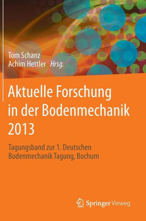 Aktuelle Forschung in Der Bodenmechanik 2013: Tagungsband Zur 1. Deutschen Bodenmechanik Tagung, Bochum