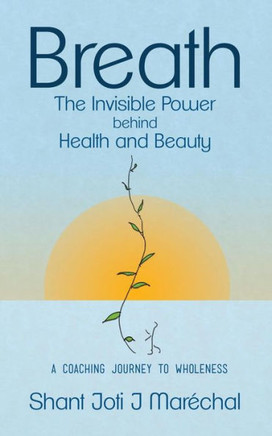 Breath The Invisible Power Behind Health And Beauty: A Coaching Journey To Wholeness
