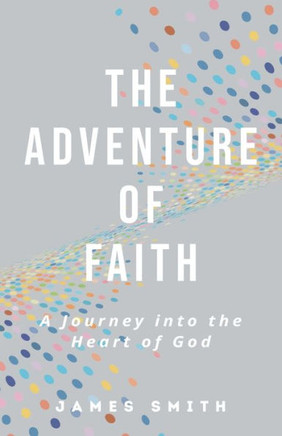 The Adventure Of Faith: A Journey Into The Heart Of God
