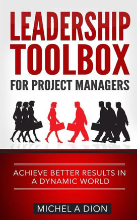 Leadership Toolbox For Project Managers: Achieve Better Results In A Dynamic World