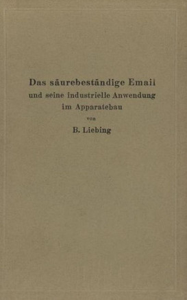 Das S?urebest?ndige Email Und Seine Industrielle Anwendung Im Apparatebau: Ein Handbuch F?r Die Chemische Industrie, Nahrungsmittelfabrikation Und And