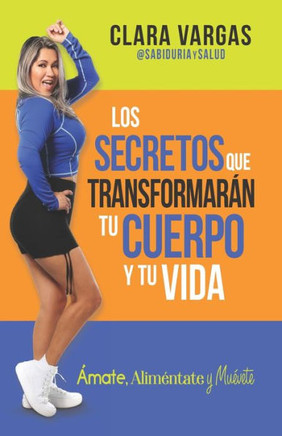 Los Secretos Que Transformarán Tu Cuerpo Y Tu Vida: Ámate, Aliméntate Y Muévete (Spanish Edition)
