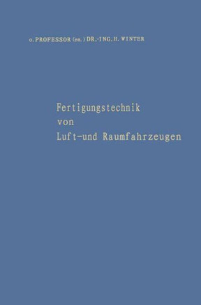 Fertigungstechnik Von Luft- Und Raumfahrzeugen: Aufs?tze Aus Verschiedenen Aufgabengebieten Der Fertigung Und Eine Bibliographie Der Ver?ffentlichunge