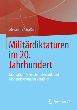 Milit?rdiktaturen Im 20. Jahrhundert: Motivation, Herrschaftstechnik Und Modernisierung Im Vergleich