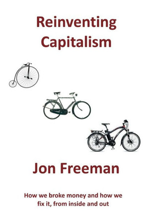 Reinventing Capitalism: How We Broke Money And How We Fix It, From Inside And Out