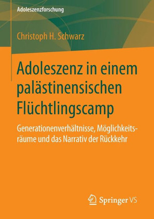 Adoleszenz in Einem Pal?stinensischen Fl?chtlingscamp: Generationenverh?ltnisse, M?glichkeitsr?ume Und Das Narrativ Der R?ckkehr