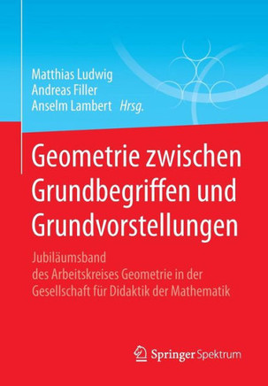 Geometrie Zwischen Grundbegriffen Und Grundvorstellungen: Jubil?umsband Des Arbeitskreises Geometrie in Der Gesellschaft F?r Didaktik Der Mathematik