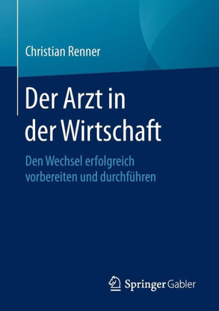 Der Arzt in Der Wirtschaft: Den Wechsel Erfolgreich Vorbereiten Und Durchf?hren