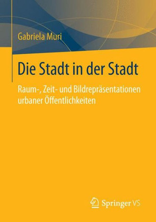 Die Stadt in Der Stadt: Raum-, Zeit- Und Bildrepr?sentationen Urbaner ?ffentlichkeiten