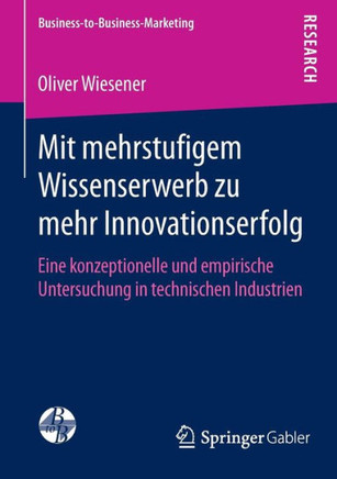 Mit Mehrstufigem Wissenserwerb Zu Mehr Innovationserfolg: Eine Konzeptionelle Und Empirische Untersuchung in Technischen Industrien
