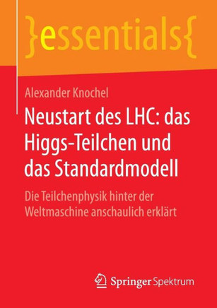 Neustart Des Lhc: Das Higgs-Teilchen Und Das Standardmodell: Die Teilchenphysik Hinter Der Weltmaschine Anschaulich Erkl?rt