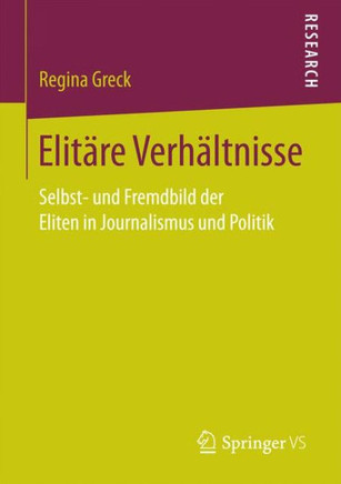 Elit?re Verh?ltnisse: Selbst- Und Fremdbild Der Eliten in Journalismus Und Politik Elit?re Verh?ltnisse: Selbst- Und Fremdbild Der Eliten in Journalismus Und Politik