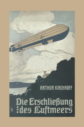 Die Erschlie?ung Des Luftmeers: Luftschiffahrt Und Flugtechnik in Ihrer Entwicklung Und Ihrem Heutigen Stande