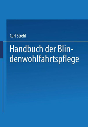 Handbuch Der Blindenwohlfahrtspflege: Ein Nachschlagewerk F?r Beh?rden - F?rsorger ?rzte - Erzieher - Blinde Und Deren Angeh?rige