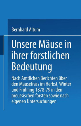 Unsere M?use in Ihrer Forstlichen Bedeutung: Nach Amtlichen Berichten ?ber Den Mausefrass Im Herbst, Winter Und Fr?hling 1878-79 in Den Preussischen F