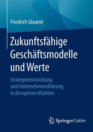 Zukunftsf?hige Gesch?ftsmodelle Und Werte: Strategieentwicklung Und Unternehmensf?hrung in Disruptiven M?rkten