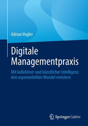Digitale Managementpraxis: Mit Kollektiver Und K?nstlicher Intelligenz Den Exponentiellen Wandel Meistern