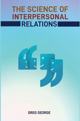 The Science of Interpersonal Relations: Unlocking the Secrets to Building Strong and Meaningful Connections (2024 Guide for Beginners)