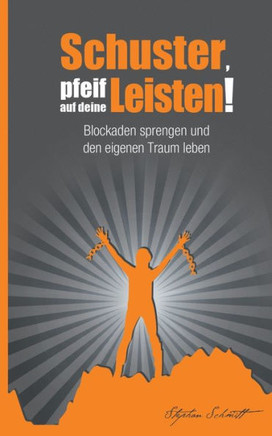 Schuster, pfeif auf deine Leisten!: Blockaden sprengen und den eigenen Traum leben