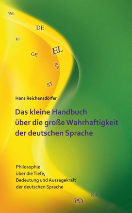 Das kleine Handbuch ?ber die gro?e Wahrhaftigkeit der deutschen Sprache: Philosophie ?ber die Tiefe, Bedeutung und Aussagekraft der deutschen Sprache