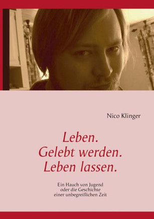Leben. Gelebt werden. Leben lassen.: Ein Hauch von Jugend oder die Geschichte einer unbegreiflichen Zeit
