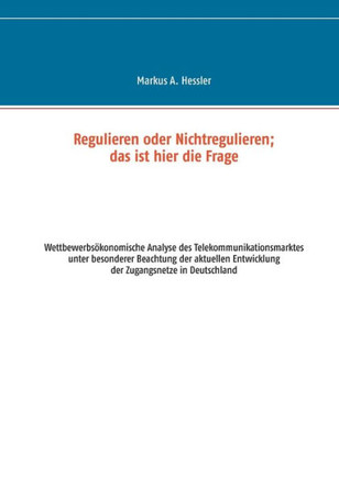 Regulieren oder Nichtregulieren; das ist hier die Frage: Wettbewerbs?konomische Analyse des Telekommunikationsmarktes unter besonderer Beachtung der a