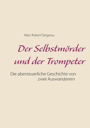 Der Selbstm?rder und der Trompeter: Die abenteuerliche Geschichte von zwei Auswanderen