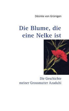 Die Blume, die eine Nelke ist: Die Geschichte meiner Grossmutter Azaduhi