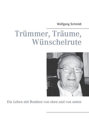Tr?mmer, Tr?ume, W?nschelrute: Ein Leben mit Bomben von oben und von unten