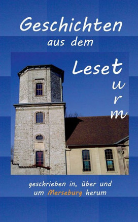 Geschichten aus dem Leseturm: ...geschrieben in, ?ber und um Merseburg herum