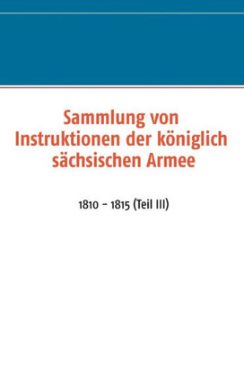 Sammlung von Instruktionen der k?niglich s?chsischen Armee: 1810 - 1815 (Teil III)