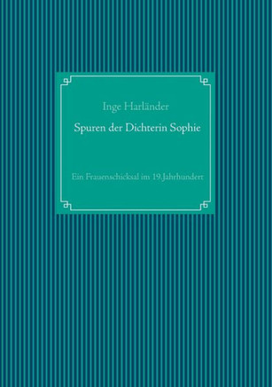 Spuren der Dichterin Sophie: Ein Frauenschicksal im 19.Jahrhundert