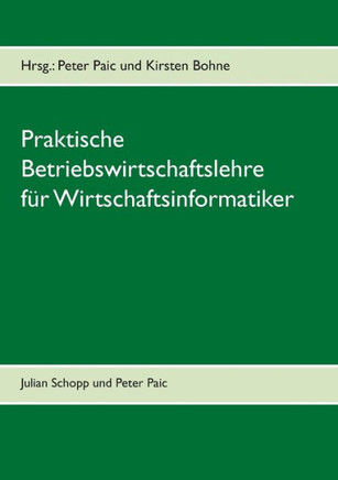 Praktische Betriebswirtschaftslehre f?r Wirtschaftsinformatik: Grundkurs Wirtschaft f?r Wirtschaftsinformatik an der Fachhochschule (FH) zum Bachelor