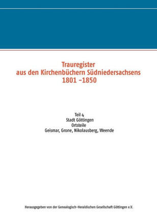 Trauregister aus den Kirchenb?chern S?dniedersachsens 1801 -1850: Teil 4 Stadt G?ttingen, Ortsteile Geismar, Grone, Nikolausberg, Weende