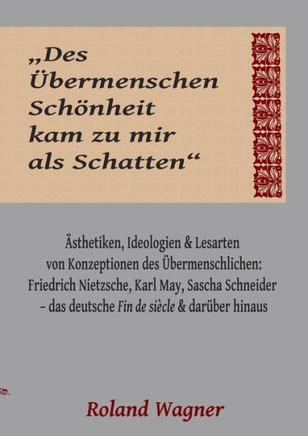 ""Des ?bermenschen Sch?nheit kam zu mir als Schatten"": Ideologien, ?sthetiken und Lesarten des ?bermenschlichen: Friedrich Nietzsche, Karl May, Sascha